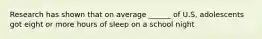 Research has shown that on average ______ of U.S, adolescents got eight or more hours of sleep on a school night