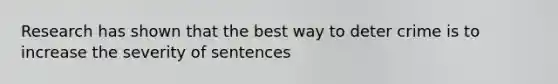 Research has shown that the best way to deter crime is to increase the severity of sentences