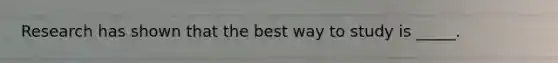 Research has shown that the best way to study is _____.
