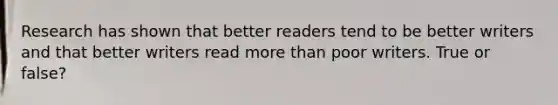 Research has shown that better readers tend to be better writers and that better writers read more than poor writers. True or false?