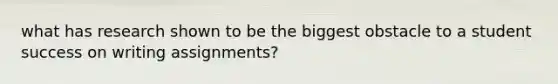 what has research shown to be the biggest obstacle to a student success on writing assignments?