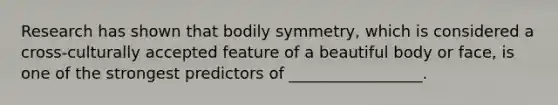 Research has shown that bodily symmetry, which is considered a cross-culturally accepted feature of a beautiful body or face, is one of the strongest predictors of _________________.