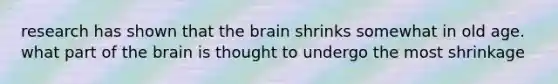 research has shown that <a href='https://www.questionai.com/knowledge/kLMtJeqKp6-the-brain' class='anchor-knowledge'>the brain</a> shrinks somewhat in old age. what part of the brain is thought to undergo the most shrinkage