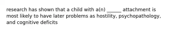 research has shown that a child with a(n) ______ attachment is most likely to have later problems as hostility, psychopathology, and cognitive deficits