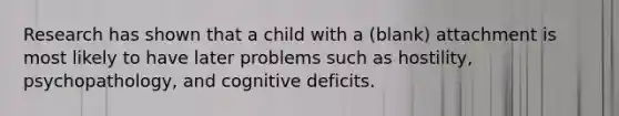 Research has shown that a child with a (blank) attachment is most likely to have later problems such as hostility, psychopathology, and cognitive deficits.