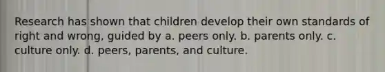 Research has shown that children develop their own standards of right and wrong, guided by a. peers only. b. parents only. c. culture only. d. peers, parents, and culture.