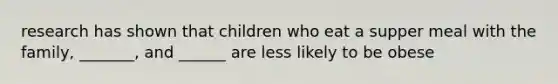 research has shown that children who eat a supper meal with the family, _______, and ______ are less likely to be obese