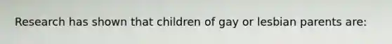 Research has shown that children of gay or lesbian parents are: