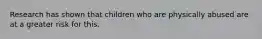 Research has shown that children who are physically abused are at a greater risk for this.