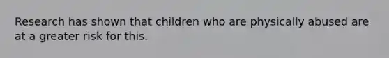 Research has shown that children who are physically abused are at a greater risk for this.