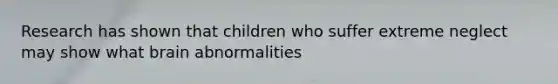 Research has shown that children who suffer extreme neglect may show what brain abnormalities