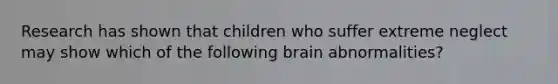 Research has shown that children who suffer extreme neglect may show which of the following brain abnormalities?