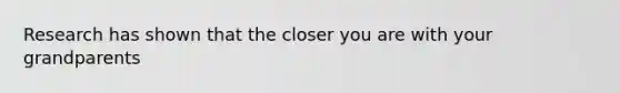 Research has shown that the closer you are with your grandparents