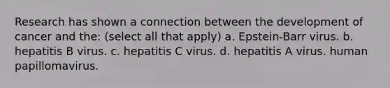 Research has shown a connection between the development of cancer and the: (select all that apply) a. Epstein-Barr virus. b. hepatitis B virus. c. hepatitis C virus. d. hepatitis A virus. human papillomavirus.