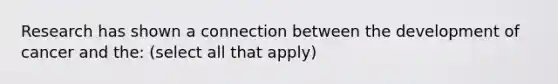 Research has shown a connection between the development of cancer and the: (select all that apply)