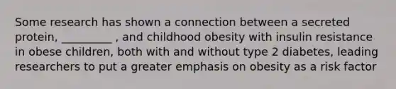 Some research has shown a connection between a secreted protein, _________ , and childhood obesity with insulin resistance in obese children, both with and without type 2 diabetes, leading researchers to put a greater emphasis on obesity as a risk factor