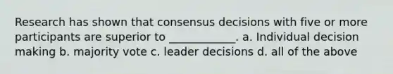 Research has shown that consensus decisions with five or more participants are superior to ____________. a. Individual decision making b. majority vote c. leader decisions d. all of the above