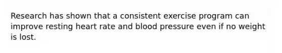 Research has shown that a consistent exercise program can improve resting heart rate and blood pressure even if no weight is lost.