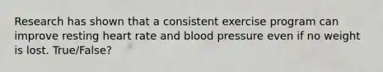 Research has shown that a consistent exercise program can improve resting heart rate and blood pressure even if no weight is lost. True/False?