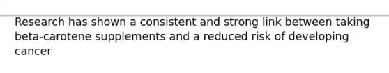 Research has shown a consistent and strong link between taking beta-carotene supplements and a reduced risk of developing cancer