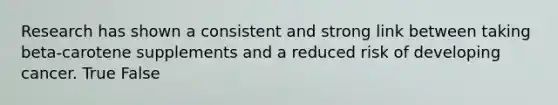 Research has shown a consistent and strong link between taking beta-carotene supplements and a reduced risk of developing cancer. True False