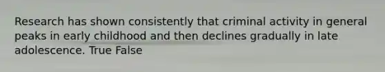 Research has shown consistently that criminal activity in general peaks in early childhood and then declines gradually in late adolescence. True False