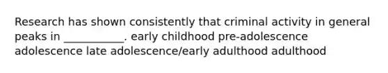 Research has shown consistently that criminal activity in general peaks in ___________. early childhood pre-adolescence adolescence late adolescence/early adulthood adulthood