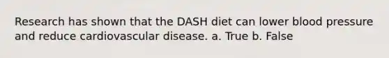 Research has shown that the DASH diet can lower blood pressure and reduce cardiovascular disease. a. True b. False