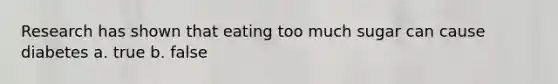 Research has shown that eating too much sugar can cause diabetes a. true b. false