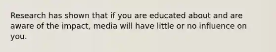 Research has shown that if you are educated about and are aware of the impact, media will have little or no influence on you.