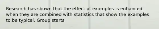 Research has shown that the effect of examples is enhanced when they are combined with statistics that show the examples to be typical. Group starts