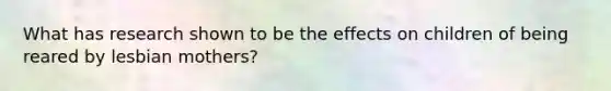 What has research shown to be the effects on children of being reared by lesbian mothers?