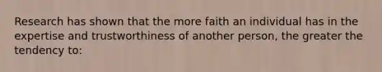 Research has shown that the more faith an individual has in the expertise and trustworthiness of another person, the greater the tendency to: