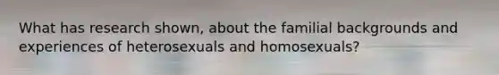 What has research shown, about the familial backgrounds and experiences of heterosexuals and homosexuals?