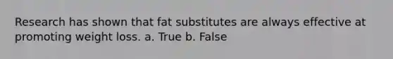 Research has shown that fat substitutes are always effective at promoting weight loss.​​ a. True b. False