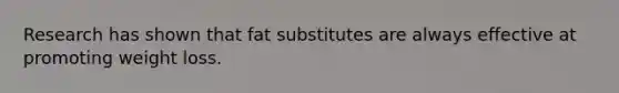 Research has shown that fat substitutes are always effective at promoting weight loss.