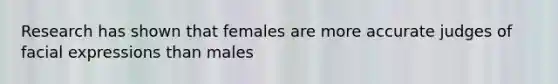 Research has shown that females are more accurate judges of facial expressions than males