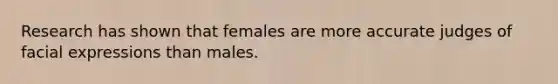 Research has shown that females are more accurate judges of facial expressions than males.