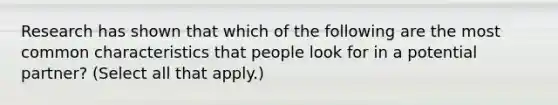 Research has shown that which of the following are the most common characteristics that people look for in a potential partner? (Select all that apply.)