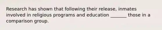 Research has shown that following their release, inmates involved in religious programs and education _______ those in a comparison group.