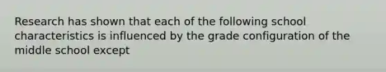 ​Research has shown that each of the following school characteristics is influenced by the grade configuration of the middle school except