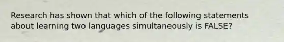 Research has shown that which of the following statements about learning two languages simultaneously is FALSE?