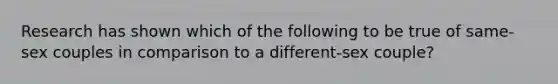 Research has shown which of the following to be true of same-sex couples in comparison to a different-sex couple?