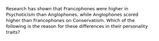 Research has shown that Francophones were higher in Psychoticism than Anglophones, while Anglophones scored higher than Francophones on Conservatism. Which of the following is the reason for these differences in their personality traits?