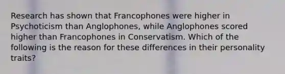 Research has shown that Francophones were higher in Psychoticism than Anglophones, while Anglophones scored higher than Francophones in Conservatism. Which of the following is the reason for these differences in their personality traits?