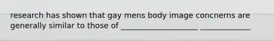 research has shown that gay mens body image concnerns are generally similar to those of ____________________ _____________