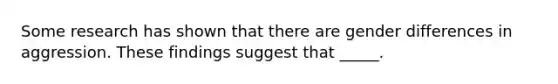 Some research has shown that there are gender differences in aggression. These findings suggest that _____.