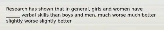 Research has shown that in general, girls and women have ______ verbal skills than boys and men. much worse much better slightly worse slightly better