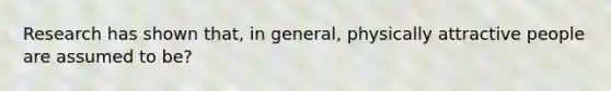 Research has shown that, in general, physically attractive people are assumed to be?