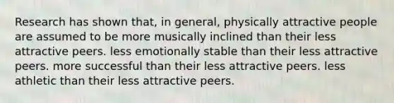 Research has shown that, in general, physically attractive people are assumed to be more musically inclined than their less attractive peers. less emotionally stable than their less attractive peers. more successful than their less attractive peers. less athletic than their less attractive peers.